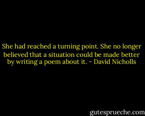 She had reached a turning point. She no longer believed that a situation could be made better by writing a poem about it. - David Nicholls