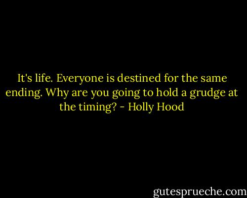 It's life. Everyone is destined for the same ending. Why are you going to hold a grudge at the timing? - Holly Hood