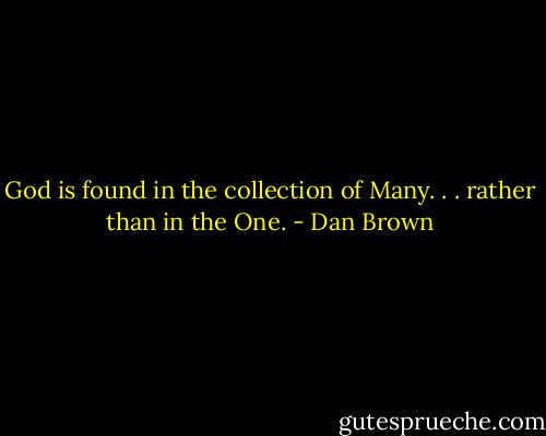 God is found in the collection of Many. . . rather than in the One. - Dan Brown