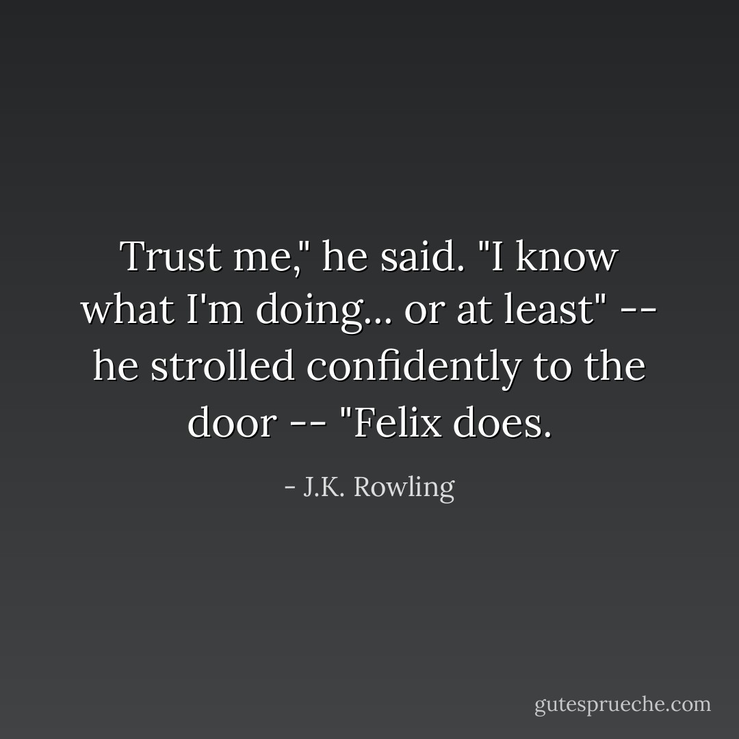 Trust me," he said. "I know what I'm doing... or at least" -- he strolled confidently to the door -- "Felix does. - J.K. Rowling
