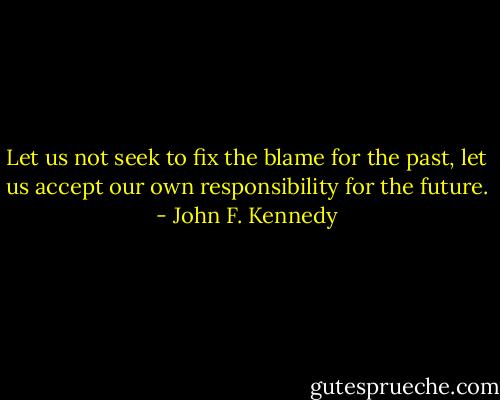 Let us not seek to fix the blame for the past, let us accept our own responsibility for the future. - John F. Kennedy