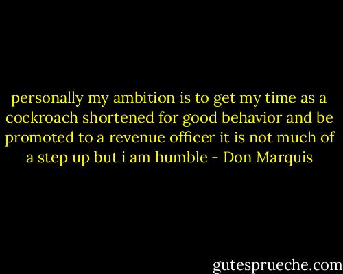 personally my ambition is to get my time as a cockroach shortened for good<br />behavior and be promoted to a revenue officer<br />it is not much of a step up but i am humble - Don Marquis