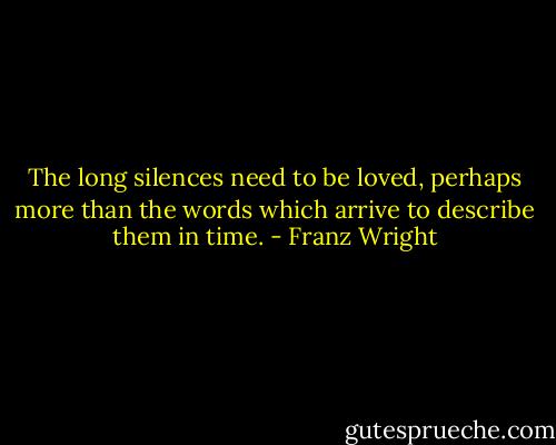 The long silences need to be loved, perhaps more than the words which arrive to describe them in time. - Franz Wright