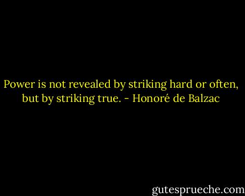 Power is not revealed by striking hard or often, but by striking true. - Honoré de Balzac