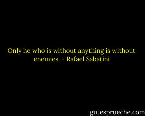 Only he who is without anything is without enemies. - Rafael Sabatini