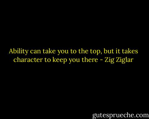 Ability can take you to the top, but it takes character to keep you there - Zig Ziglar