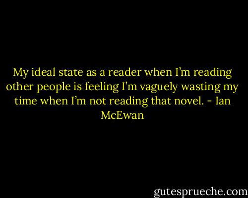 My ideal state as a reader when I’m reading other people is feeling I’m vaguely wasting my time when I’m not reading that novel. - Ian McEwan