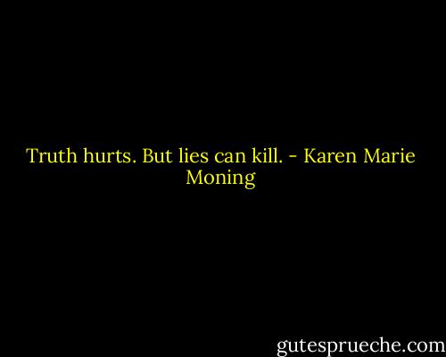 Truth hurts. But lies can kill. - Karen Marie Moning