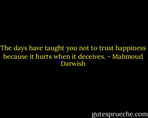 The days have taught you not to trust happiness because it hurts when it deceives. - Mahmoud Darwish