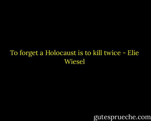 To forget a Holocaust is to kill twice - Elie Wiesel