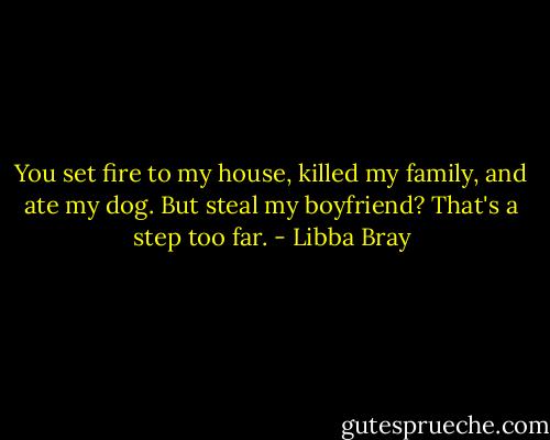 You set fire to my house, killed my family, and ate my dog. But steal my boyfriend? That's a step too far. - Libba Bray