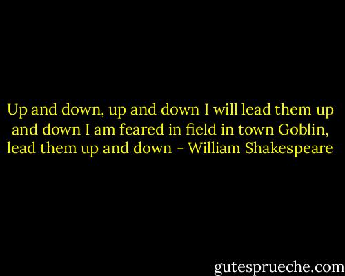 Up and down, up and down<br />I will lead them up and down<br />I am feared in field in town<br />Goblin, lead them up and down - William Shakespeare