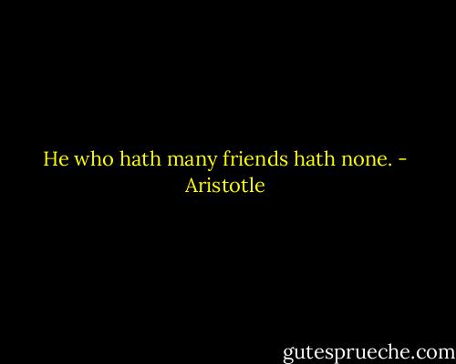 He who hath many friends hath none. - Aristotle