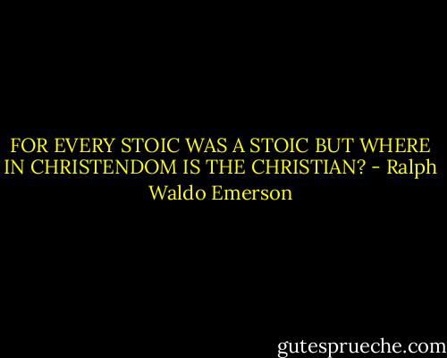 FOR EVERY STOIC WAS A STOIC BUT WHERE IN CHRISTENDOM IS THE CHRISTIAN? - Ralph Waldo Emerson