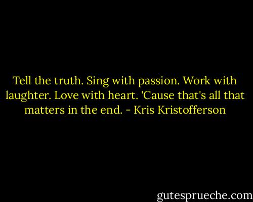 Tell the truth. Sing with passion. Work with laughter. Love with heart. 'Cause that's all that matters in the end. - Kris Kristofferson