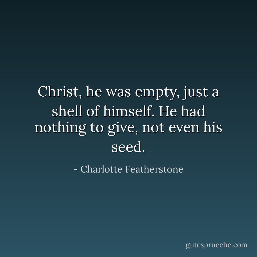 Christ, he was empty, just a shell of himself. He had nothing to give, not even his seed. - Charlotte Featherstone
