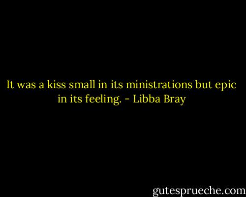 It was a kiss small in its ministrations but epic in its feeling. - Libba Bray