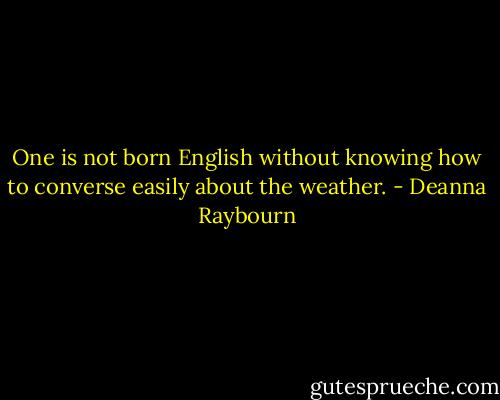 One is not born English without knowing how to converse easily about the weather. - Deanna Raybourn