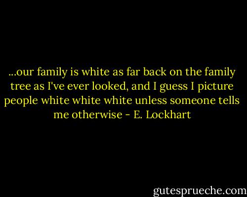 ...our family is white as far back on the family tree as I've ever looked, and I guess I picture people white white white unless someone tells me otherwise - E. Lockhart