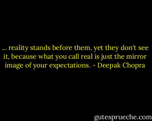 ... reality stands before them, yet they don't see it, because what you call real is just the mirror image of your expectations. - Deepak Chopra