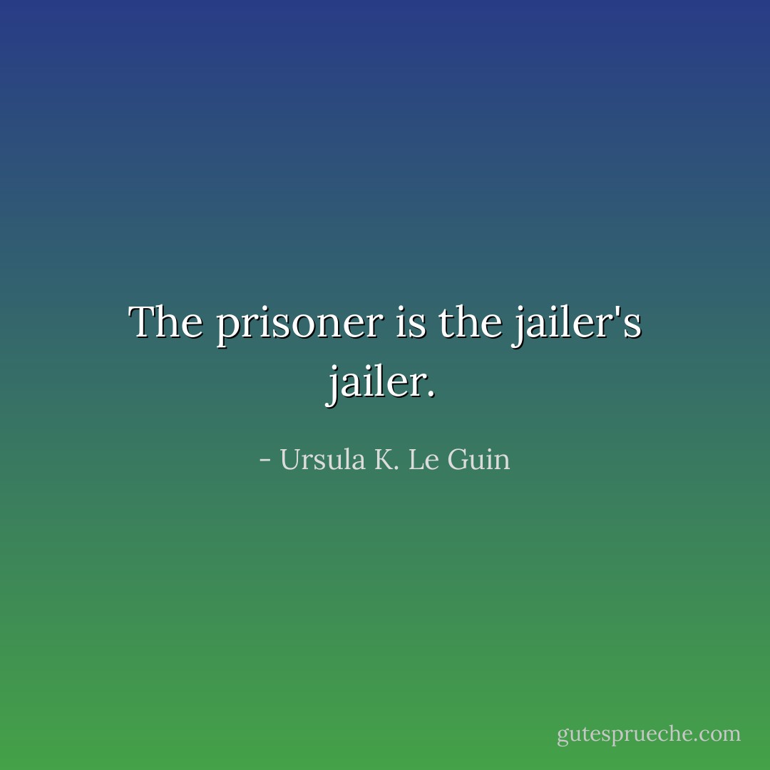 The prisoner is the jailer's jailer. - Ursula K. Le Guin