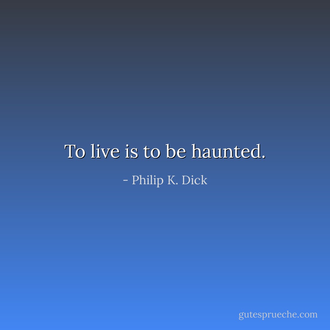 To live is to be haunted. - Philip K. Dick