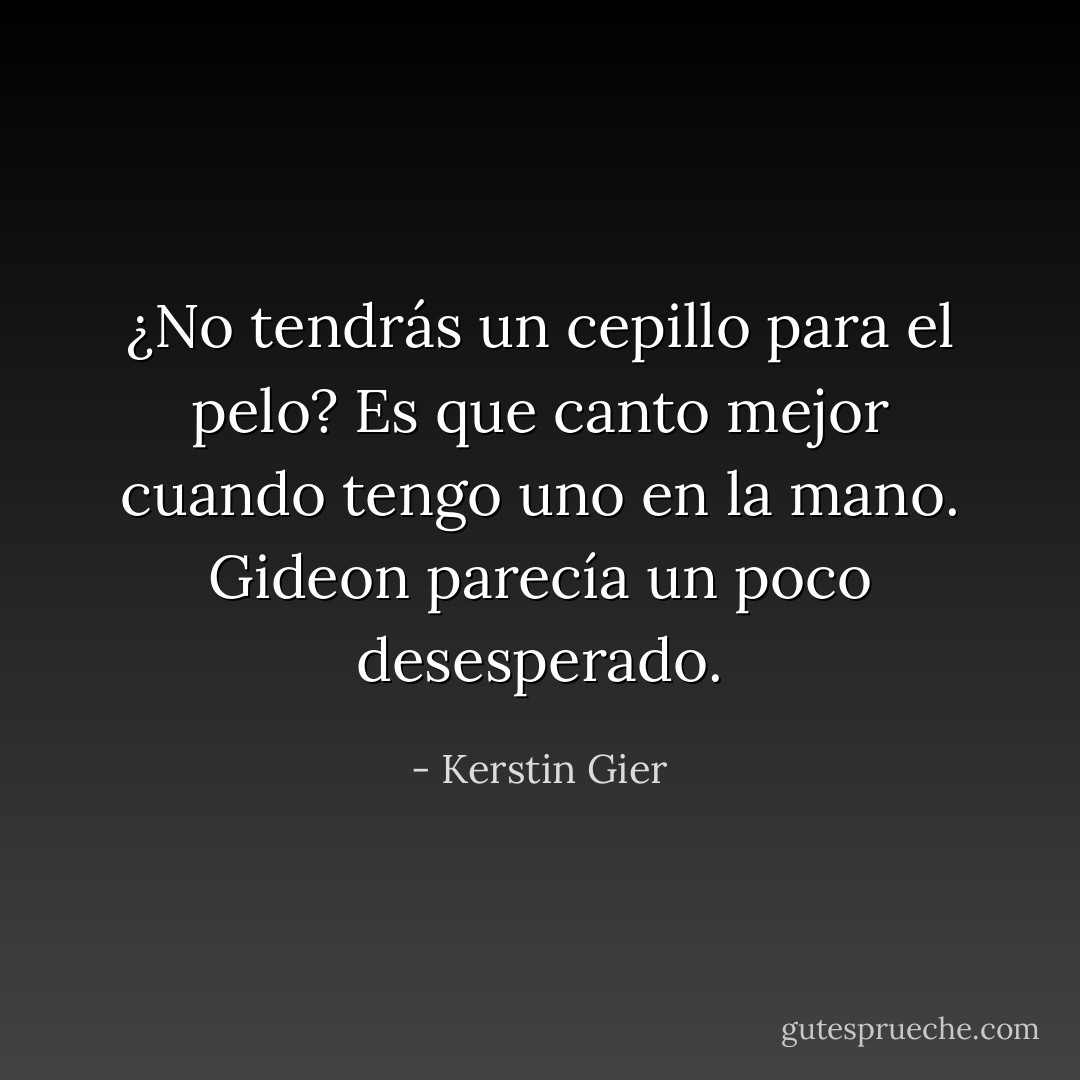 ¿No tendrás un cepillo para el pelo? Es que canto mejor cuando tengo uno en la mano.<br />Gideon parecía un poco desesperado. - Kerstin Gier
