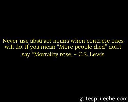Never use abstract nouns when concrete ones will do. If you mean “More people died” don’t say “Mortality rose. - C.S. Lewis