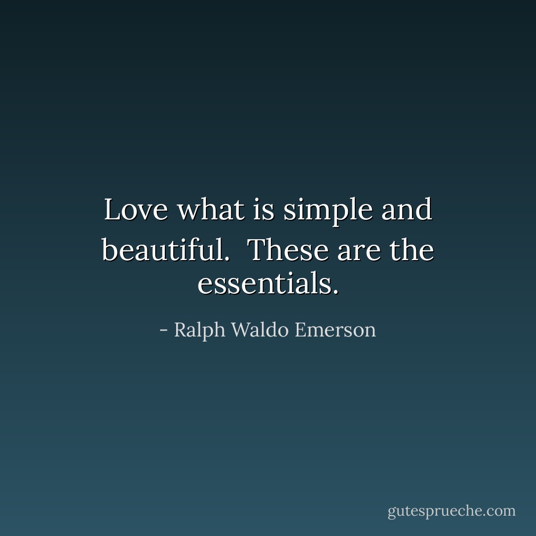 Love what is simple and beautiful. <br />These are the essentials. - Ralph Waldo Emerson