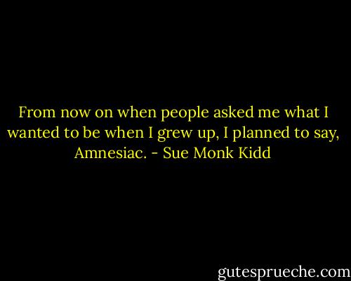 From now on when people asked me what I wanted to be when I grew up, I planned to say, Amnesiac. - Sue Monk Kidd