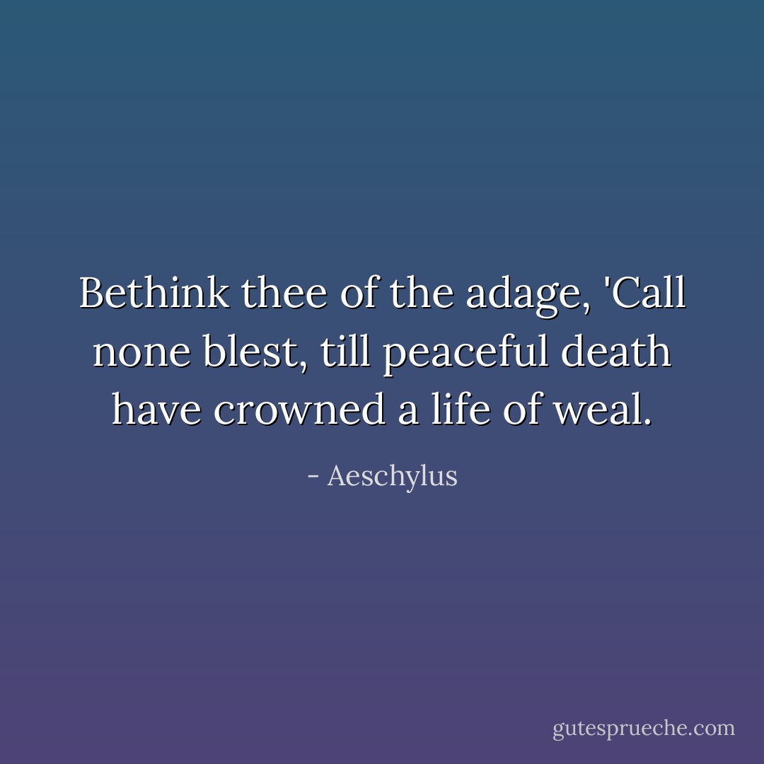 Bethink thee of the adage, 'Call none blest, till peaceful death have crowned a life of weal. - Aeschylus