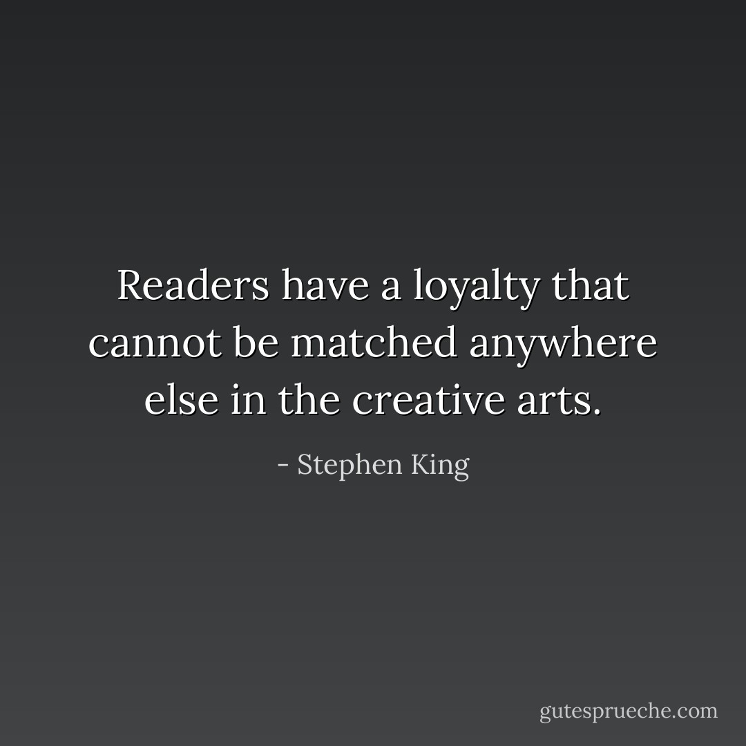 Readers have a loyalty that cannot be matched anywhere else in the creative arts. - Stephen King