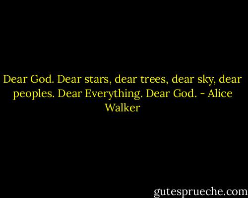 Dear God. Dear stars, dear trees, dear sky, dear peoples. Dear Everything. Dear God. - Alice Walker