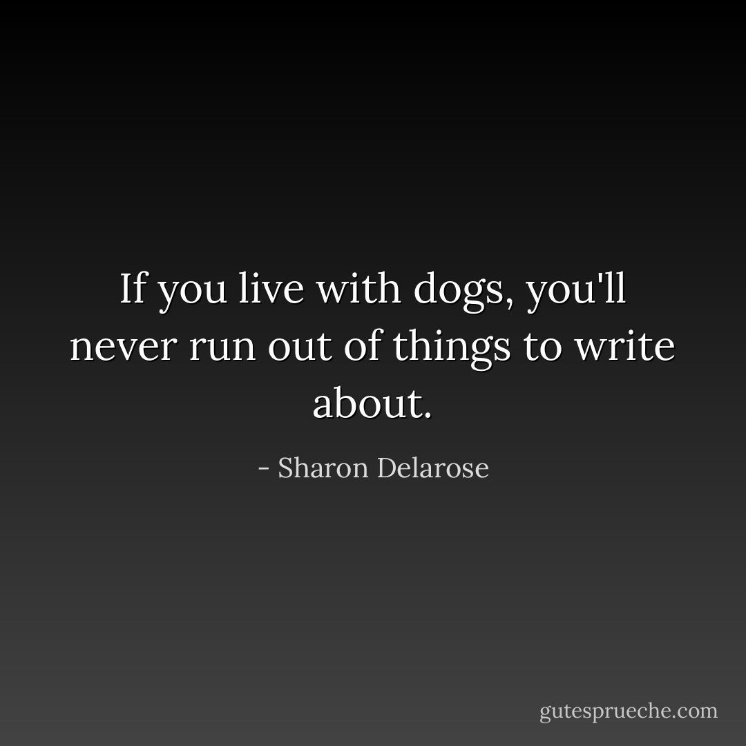 If you live with dogs, you'll never run out of things to write about. - Sharon Delarose