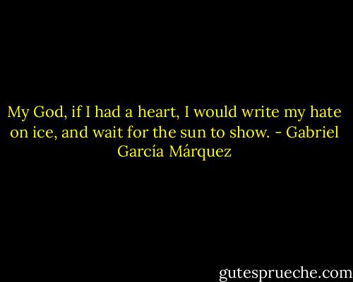 My God, if I had a heart, I would write my hate on ice, and wait for the sun to show. - Gabriel García Márquez