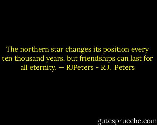 The northern star changes its position every ten thousand years, but friendships can last for all eternity.<br />— RJPeters - R.J.  Peters