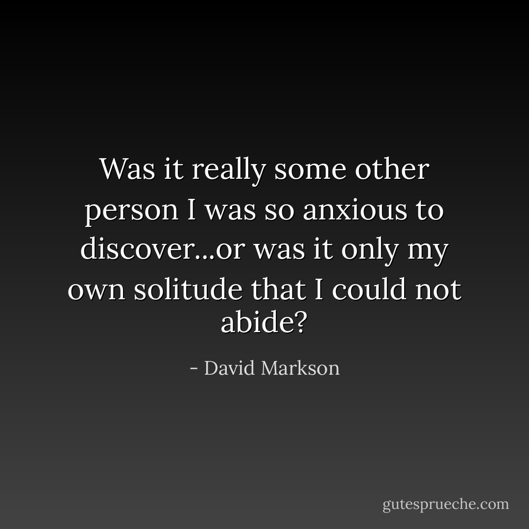 Was it really some other person I was so anxious to discover...or was it only my own solitude that I could not abide? - David Markson