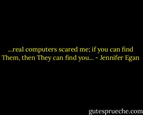 ...real computers scared me; if you can find Them, then They can find you... - Jennifer Egan