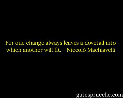 For one change always leaves a dovetail into which another will fit. - Niccolò Machiavelli