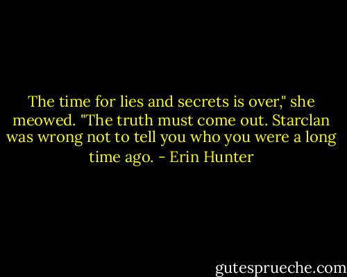 The time for lies and secrets is over," she meowed. "The truth must come out. Starclan was wrong not to tell you who you were a long time ago. - Erin Hunter