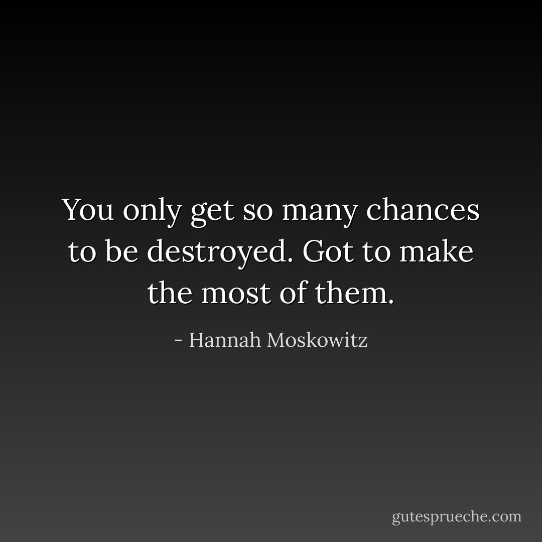 You only get so many chances to be destroyed. Got to make the most of them. - Hannah Moskowitz