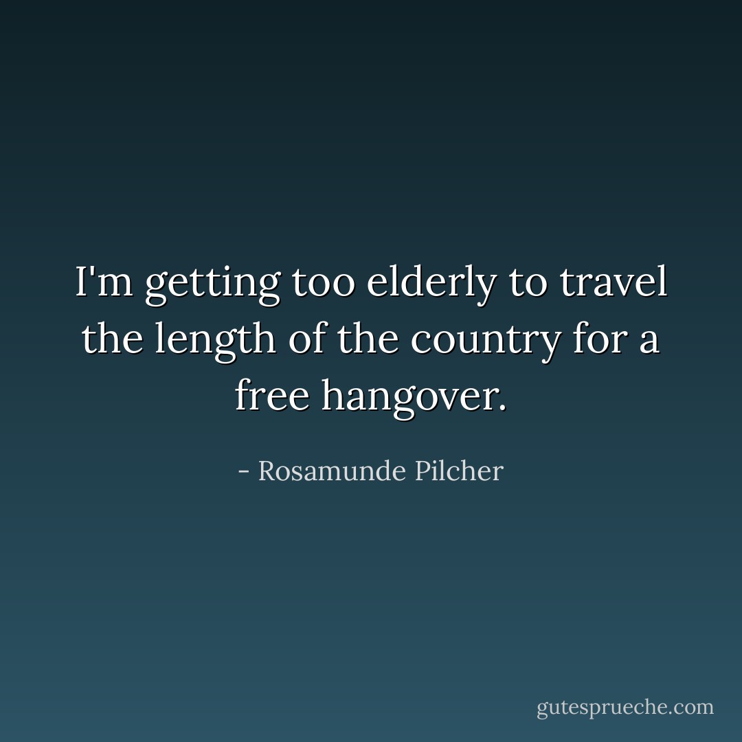 I'm getting too elderly to travel the length of the country for a free hangover. - Rosamunde Pilcher