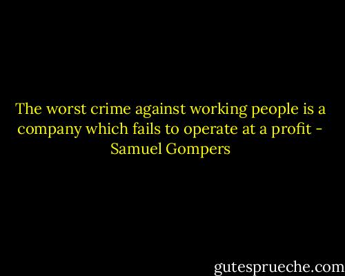 The worst crime against working people is a company which fails to operate at a profit - Samuel Gompers