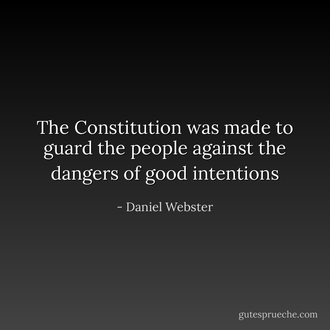 The Constitution was made to guard the people against the dangers of good intentions - Daniel Webster