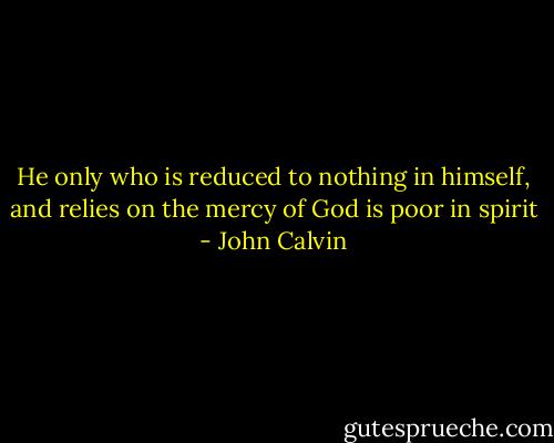 He only who is reduced to nothing in himself, and relies on the mercy of God is poor in spirit - John Calvin
