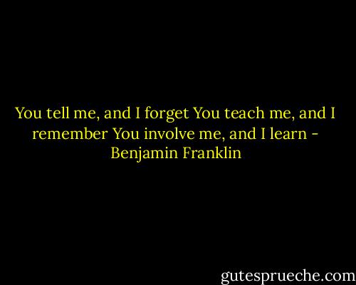 You tell me, and I forget<br />You teach me, and I remember<br />You involve me, and I learn - Benjamin Franklin