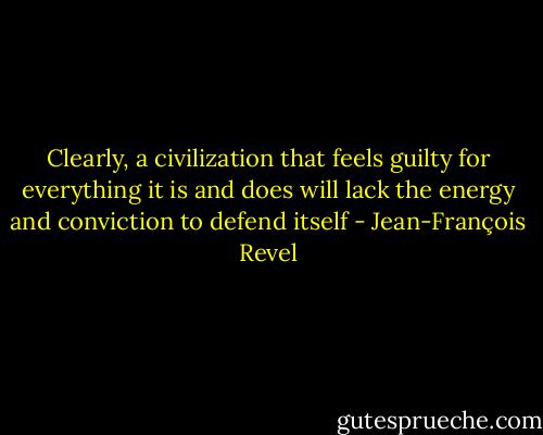 Clearly, a civilization that feels guilty for everything it is<br />and does will lack the energy and conviction to defend itself - Jean-François Revel
