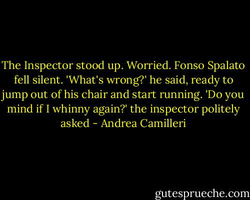 The Inspector stood up. Worried. Fonso Spalato fell silent.<br />'What's wrong?' he said, ready to jump out of his chair and start running.<br />'Do you mind if I whinny again?' the inspector politely asked - Andrea Camilleri