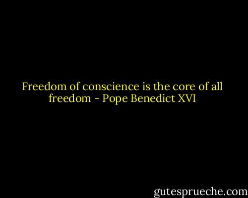Freedom of conscience is the core of all freedom - Pope Benedict XVI
