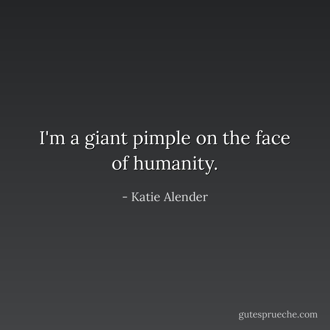 I'm a giant pimple on the face of humanity. - Katie Alender
